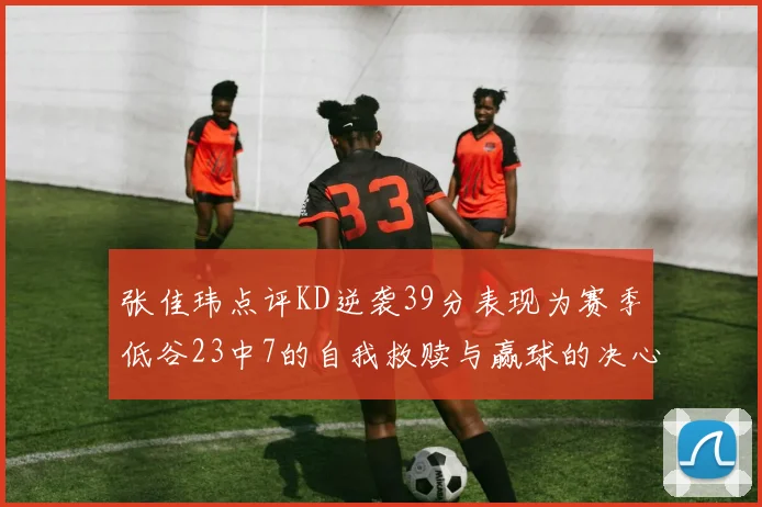 张佳玮点评KD逆袭39分表现为赛季低谷23中7的自我救赎与赢球的决心