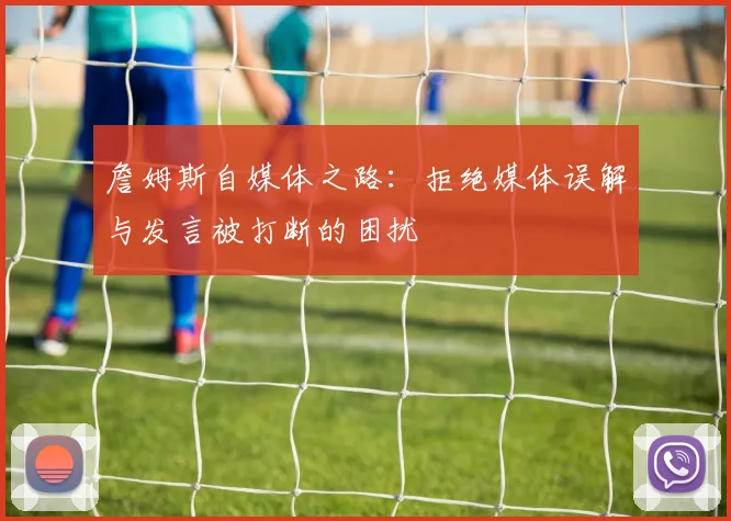詹姆斯自媒体之路：拒绝媒体误解与发言被打断的困扰