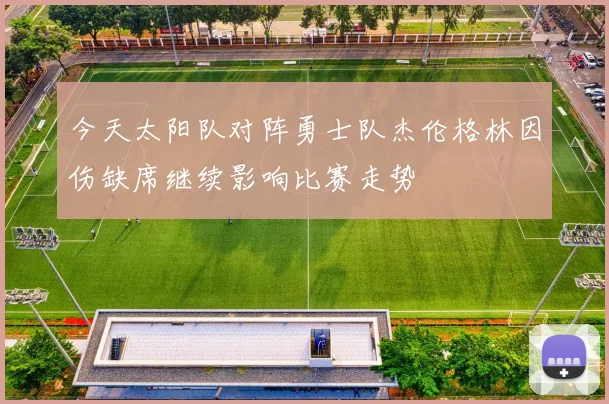 今天太阳队对阵勇士队杰伦格林因伤缺席继续影响比赛走势