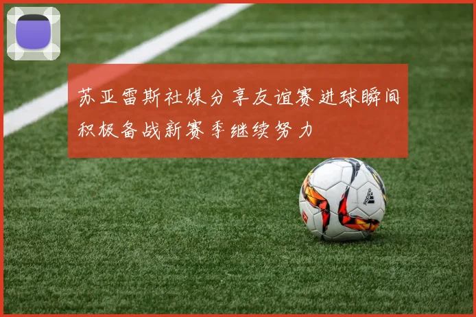 苏亚雷斯社媒分享友谊赛进球瞬间积极备战新赛季继续努力