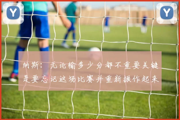 纳斯：无论输多少分都不重要关键是要忘记这场比赛并重新振作起来