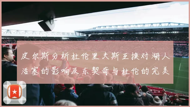 皮尔斯分析杜伦里夫斯互换对湖人活塞的影响及东契奇与杜伦的完美搭配