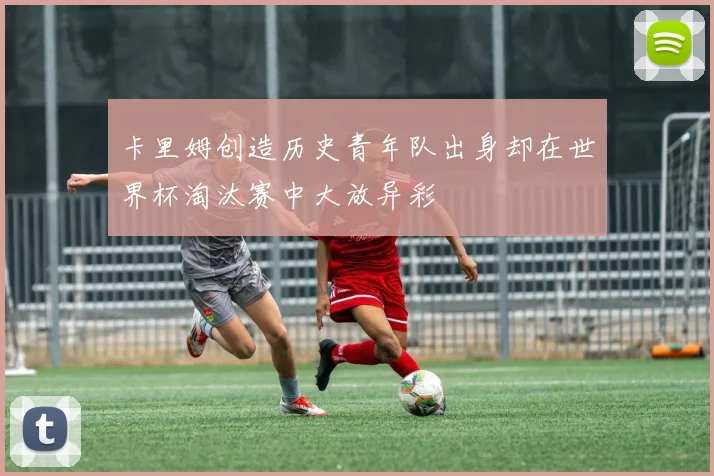 卡里姆创造历史青年队出身却在世界杯淘汰赛中大放异彩