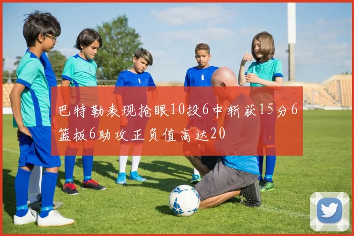 巴特勒表现抢眼10投6中斩获15分6篮板6助攻正负值高达20