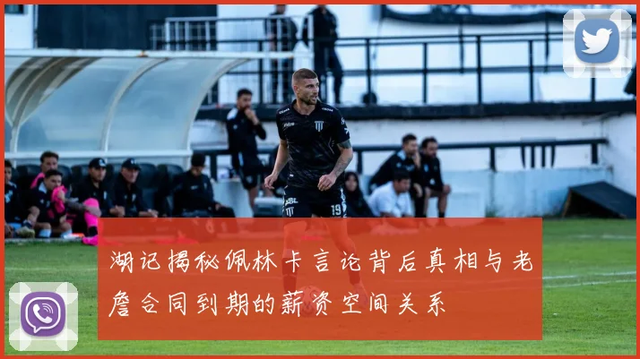 湖记揭秘佩林卡言论背后真相与老詹合同到期的薪资空间关系