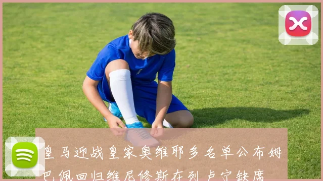 皇马迎战皇家奥维耶多名单公布姆巴佩回归维尼修斯在列卢宁缺席