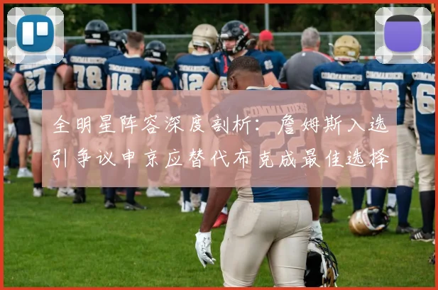 全明星阵容深度剖析：詹姆斯入选引争议申京应替代布克成最佳选择
