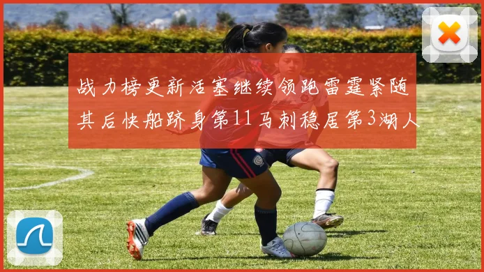 战力榜更新活塞继续领跑雷霆紧随其后快船跻身第11马刺稳居第3湖人排名第13