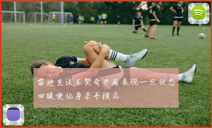 雷迪克谈东契奇开局表现一旦状态回暖便化身杀手模式