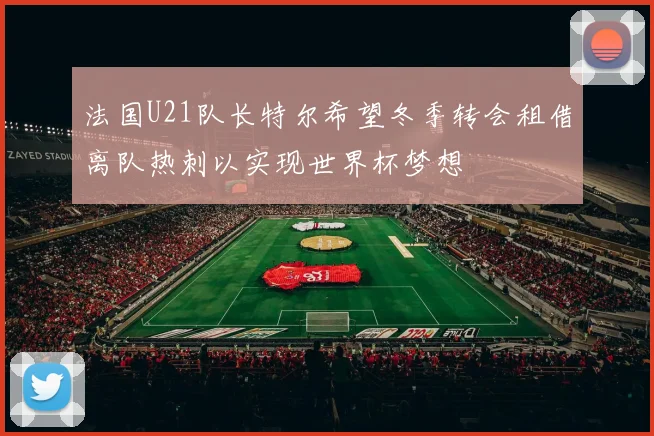 法国U21队长特尔希望冬季转会租借离队热刺以实现世界杯梦想