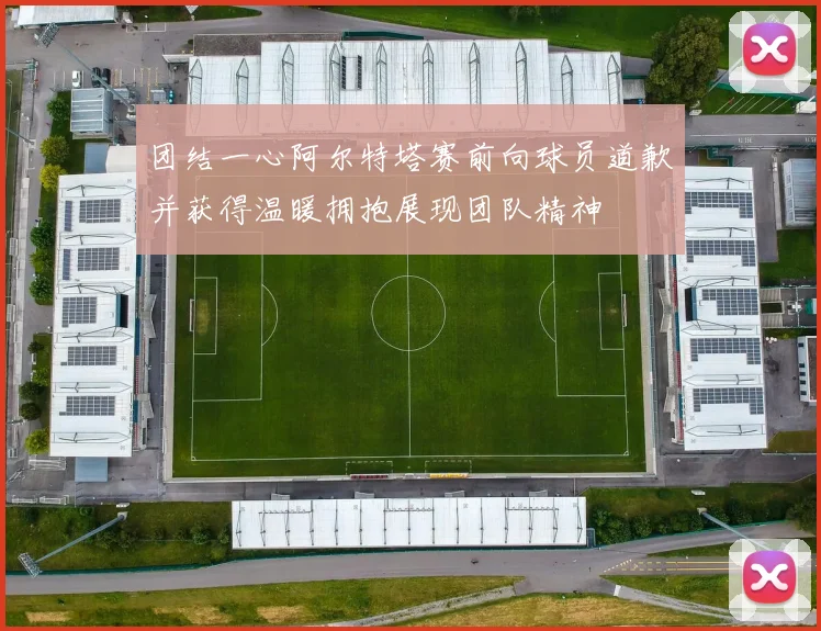 团结一心阿尔特塔赛前向球员道歉并获得温暖拥抱展现团队精神