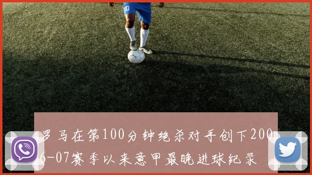 罗马在第100分钟绝杀对手创下2006-07赛季以来意甲最晚进球纪录