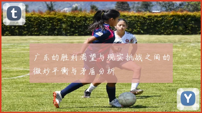 广东的胜利渴望与现实挑战之间的微妙平衡与矛盾分析