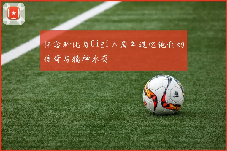 怀念科比与Gigi六周年追忆他们的传奇与精神永存