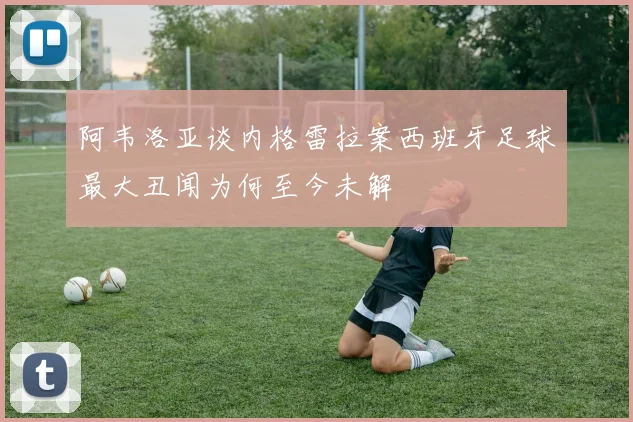 阿韦洛亚谈内格雷拉案西班牙足球最大丑闻为何至今未解