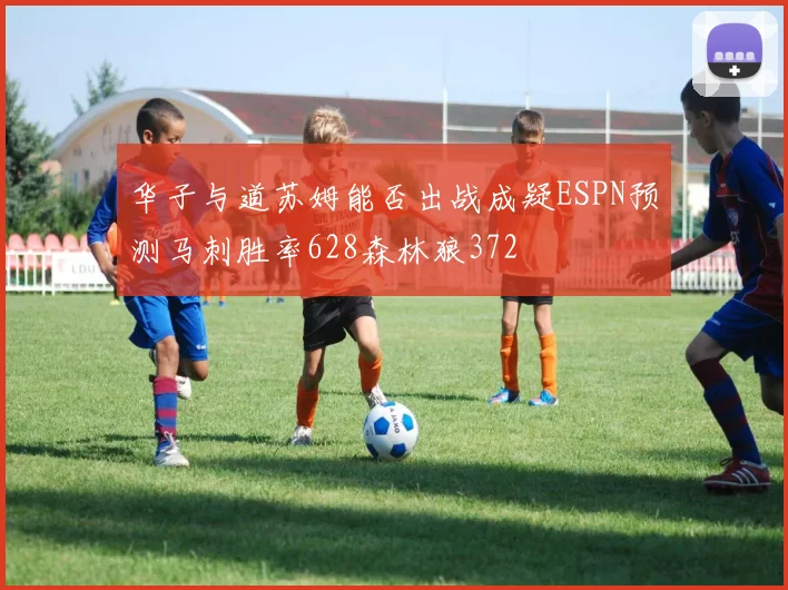 华子与道苏姆能否出战成疑ESPN预测马刺胜率628森林狼372