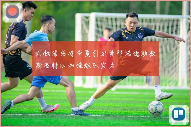 利物浦或将今夏引进费耶诺德助教斯洛特以加强球队实力