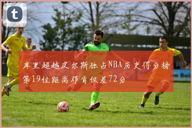 库里超越皮尔斯独占NBA历史得分榜第19位距离邓肯仅差72分