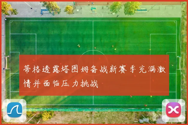 蒂格透露塔图姆备战新赛季充满激情并面临压力挑战