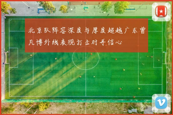 北京队阵容深度与厚度超越广东曾凡博外线表现打击对手信心