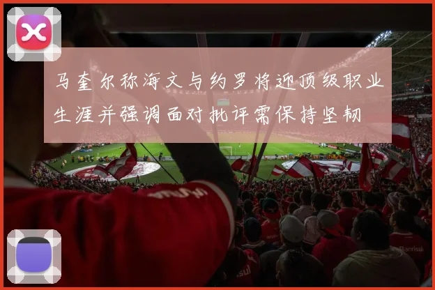 马奎尔称海文与约罗将迎顶级职业生涯并强调面对批评需保持坚韧