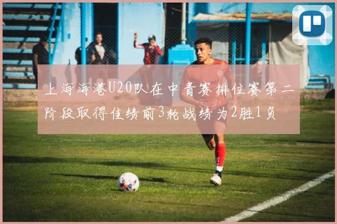 上海海港U20队在中青赛排位赛第二阶段取得佳绩前3轮战绩为2胜1负