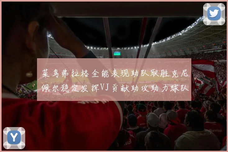 菜鸟弗拉格全能表现助队取胜克尼佩尔稳定发挥VJ贡献助攻助力球队进攻