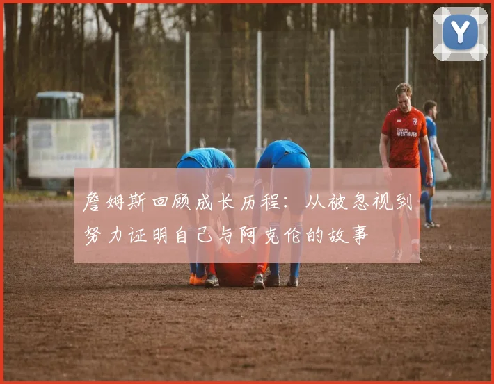 詹姆斯回顾成长历程：从被忽视到努力证明自己与阿克伦的故事